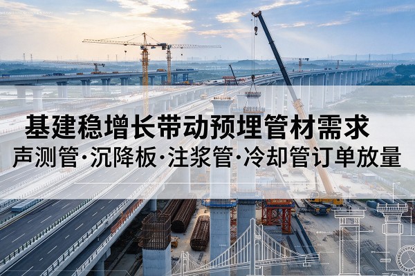 泸西基建稳增长带动预埋监测管材需求,声测管、沉降板、注浆管订单持续放量